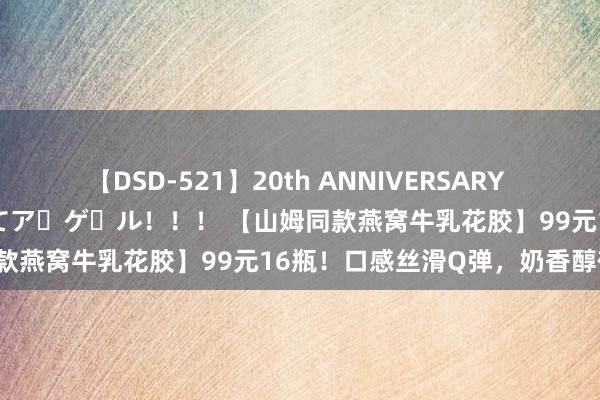 【DSD-521】20th ANNIVERSARY 50人のママがイッパイ教えてア・ゲ・ル！！！ 【山姆同款燕窝牛乳花胶】99元16瓶！口感丝滑Q弹，奶香醇郁！