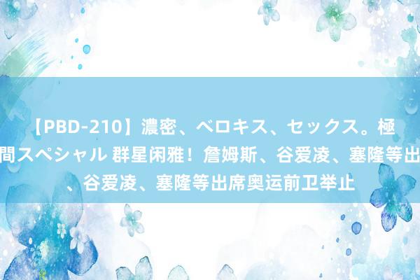 【PBD-210】濃密、ベロキス、セックス。極上接吻性交 8時間スペシャル 群星闲雅！詹姆斯、谷爱凌、塞隆等出席奥运前卫举止