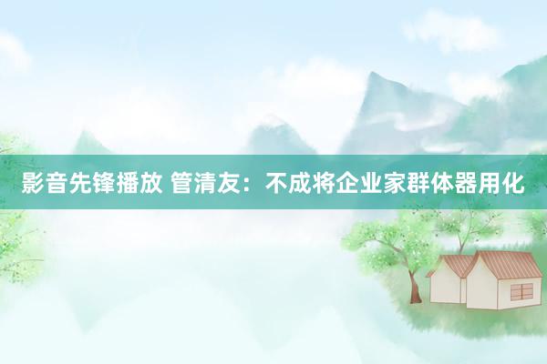 影音先锋播放 管清友：不成将企业家群体器用化