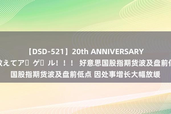 【DSD-521】20th ANNIVERSARY 50人のママがイッパイ教えてア・ゲ・ル！！！ 好意思国股指期货波及盘前低点 因处事增长大幅放缓