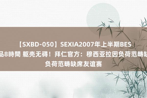 【SXBD-050】SEXIA2007年上半期BEST 全35作品8時間 躯壳无碍！拜仁官方：穆西亚拉因负荷范畴缺席友谊赛