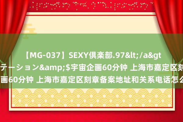 【MG-037】SEXY倶楽部.97</a>2003-07-27メディアステーション&$宇宙企画60分钟 上海市嘉定区刻章备案地址和关系电话怎么查找？