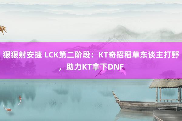 狠狠射安捷 LCK第二阶段：KT奇招稻草东谈主打野，助力KT拿下DNF