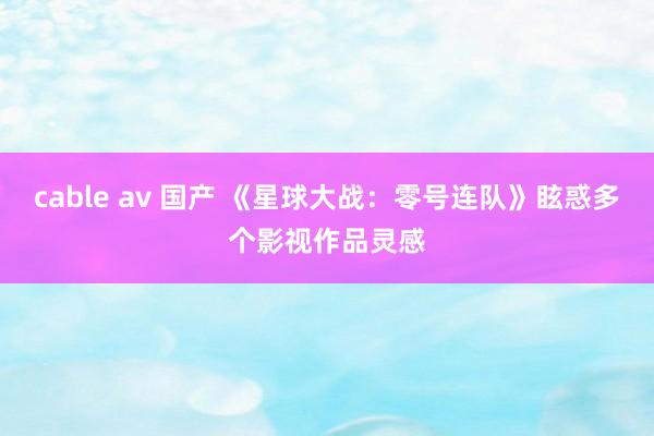 cable av 国产 《星球大战：零号连队》眩惑多个影视作品灵感