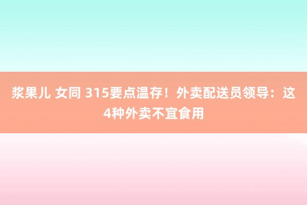 浆果儿 女同 315要点温存！外卖配送员领导：这4种外卖不宜食用
