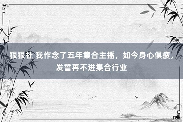 狠狠社 我作念了五年集合主播，如今身心俱疲，发誓再不进集合行业