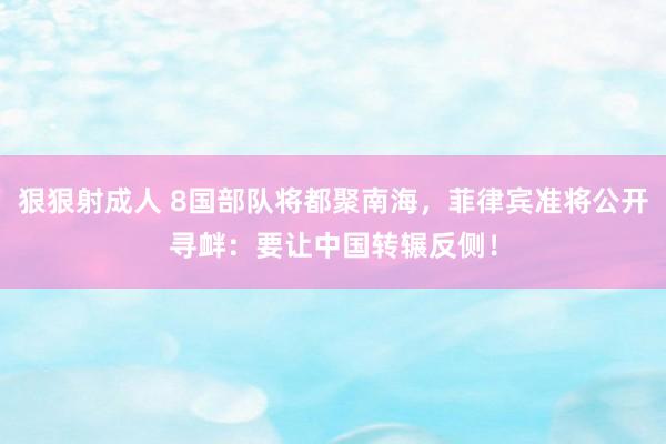 狠狠射成人 8国部队将都聚南海，菲律宾准将公开寻衅：要让中国转辗反侧！