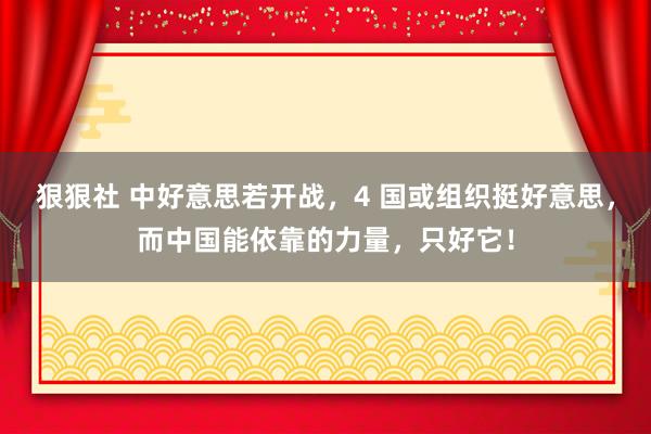 狠狠社 中好意思若开战，4 国或组织挺好意思，而中国能依靠的力量，只好它！