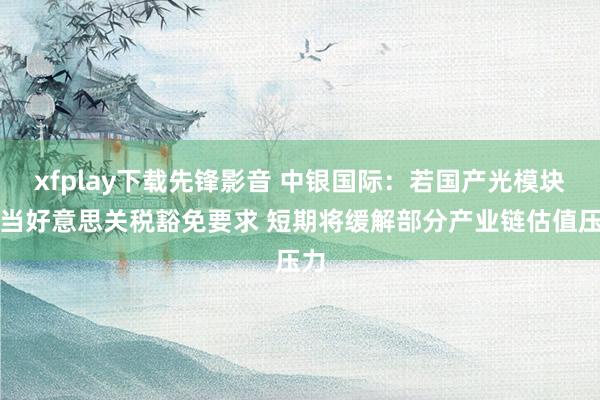 xfplay下载先锋影音 中银国际：若国产光模块妥当好意思关税豁免要求 短期将缓解部分产业链估值压力