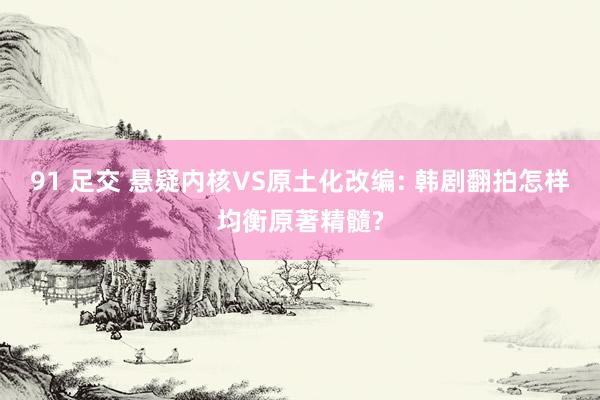 91 足交 悬疑内核VS原土化改编: 韩剧翻拍怎样均衡原著精髓?