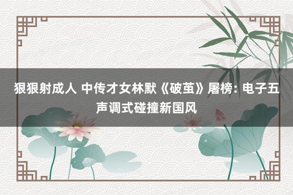 狠狠射成人 中传才女林默《破茧》屠榜: 电子五声调式碰撞新国风
