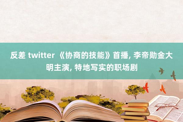 反差 twitter 《协商的技能》首播, 李帝勋金大明主演, 特地写实的职场剧