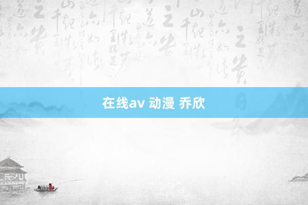 在线av 动漫 乔欣