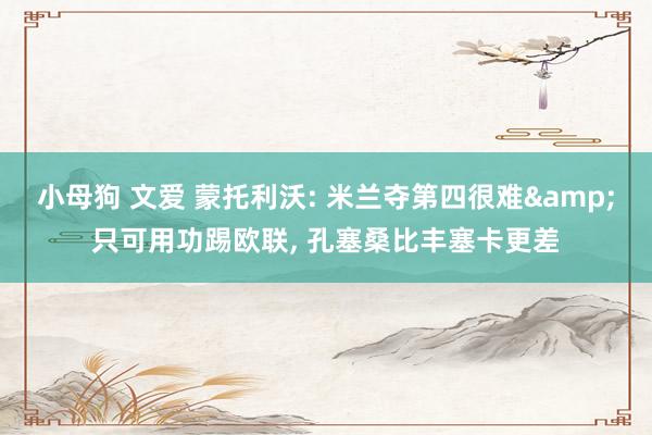 小母狗 文爱 蒙托利沃: 米兰夺第四很难&只可用功踢欧联, 孔塞桑比丰塞卡更差