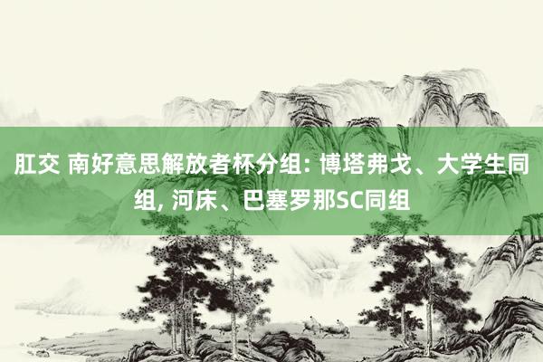 肛交 南好意思解放者杯分组: 博塔弗戈、大学生同组, 河床、巴塞罗那SC同组