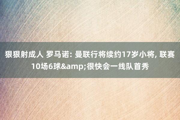 狠狠射成人 罗马诺: 曼联行将续约17岁小将, 联赛10场6球&很快会一线队首秀