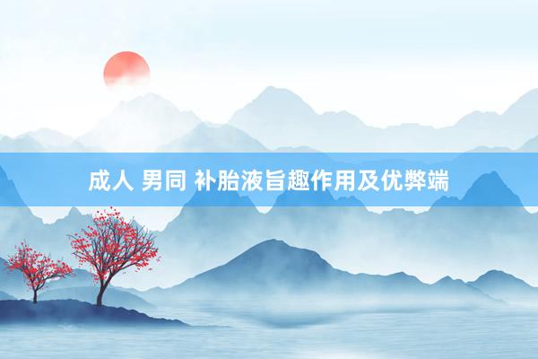 成人 男同 补胎液旨趣作用及优弊端