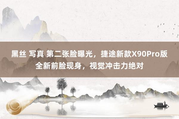 黑丝 写真 第二张脸曝光，捷途新款X90Pro版全新前脸现身，视觉冲击力绝对