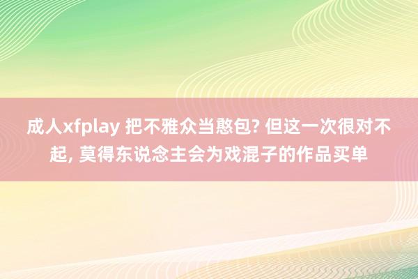 成人xfplay 把不雅众当憨包? 但这一次很对不起, 莫得东说念主会为戏混子的作品买单