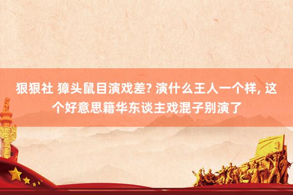 狠狠社 獐头鼠目演戏差? 演什么王人一个样, 这个好意思籍华东谈主戏混子别演了