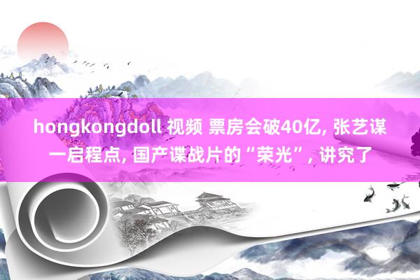 hongkongdoll 视频 票房会破40亿, 张艺谋一启程点, 国产谍战片的“荣光”, 讲究了