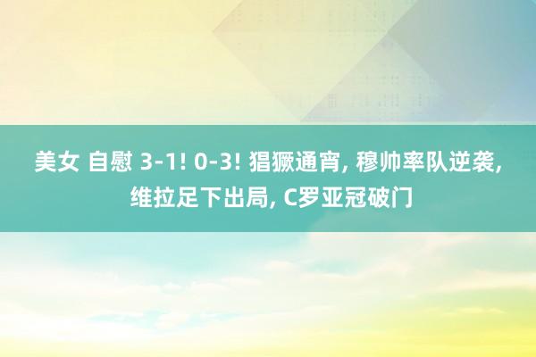 美女 自慰 3-1! 0-3! 猖獗通宵, 穆帅率队逆袭, 维拉足下出局, C罗亚冠破门
