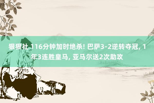狠狠社 116分钟加时绝杀! 巴萨3-2逆转夺冠, 1年3连胜皇马, 亚马尔送2次助攻