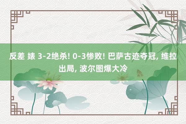 反差 婊 3-2绝杀! 0-3惨败! 巴萨古迹夺冠, 维拉出局, 波尔图爆大冷