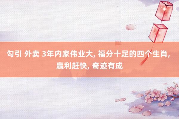 勾引 外卖 3年内家伟业大, 福分十足的四个生肖, 赢利赶快, 奇迹有成