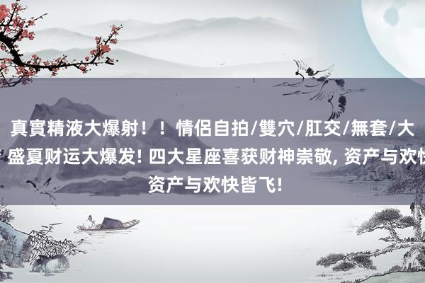 真實精液大爆射！！情侶自拍/雙穴/肛交/無套/大量噴精 盛夏财运大爆发! 四大星座喜获财神崇敬, 资产与欢快皆飞!