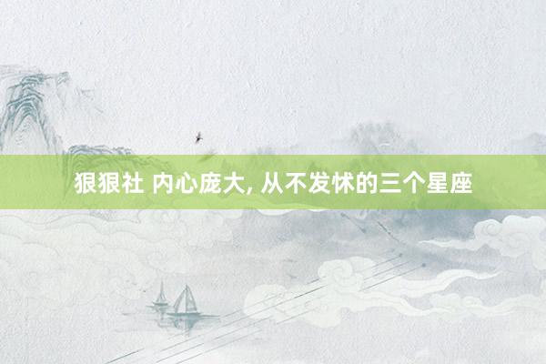 狠狠社 内心庞大, 从不发怵的三个星座