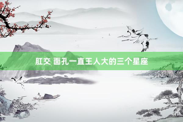 肛交 面孔一直王人大的三个星座