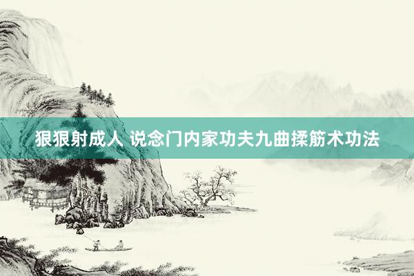 狠狠射成人 说念门内家功夫九曲揉筋术功法