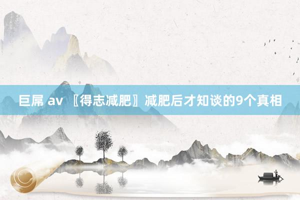 巨屌 av 〖得志减肥〗减肥后才知谈的9个真相