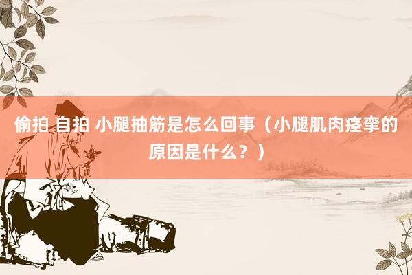 偷拍 自拍 小腿抽筋是怎么回事（小腿肌肉痉挛的原因是什么？）