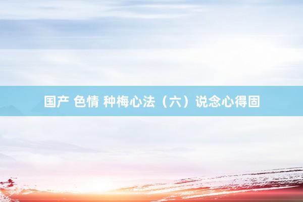 国产 色情 种梅心法（六）说念心得固
