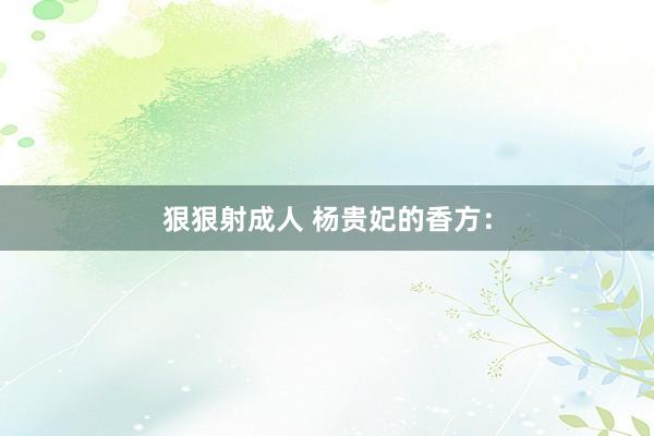 狠狠射成人 杨贵妃的香方：
