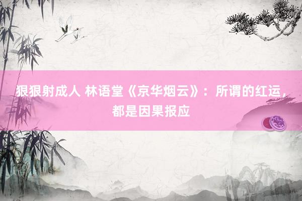 狠狠射成人 林语堂《京华烟云》：所谓的红运，都是因果报应